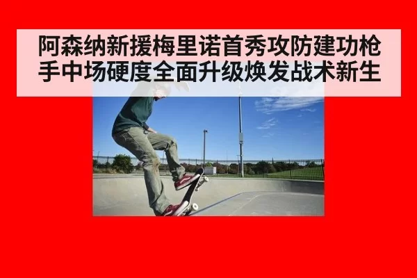 阿森纳新援梅里诺首秀攻防建功枪手中场硬度全面升级焕发战术新生