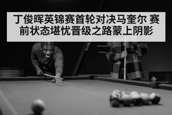 丁俊晖英锦赛首轮对决马奎尔 赛前状态堪忧晋级之路蒙上阴影