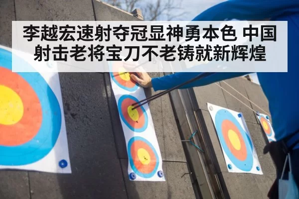 李越宏速射夺冠显神勇本色 中国射击老将宝刀不老铸就新辉煌
