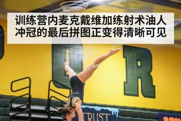 训练营内麦克戴维加练射术油人冲冠的最后拼图正变得清晰可见