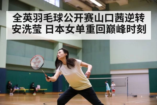 全英羽毛球公开赛山口茜逆转安洗莹 日本女单重回巅峰时刻