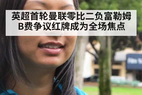 英超首轮曼联零比二负富勒姆 B费争议红牌成为全场焦点