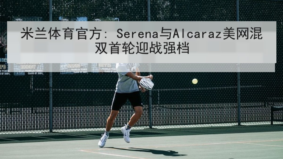 米兰体育官方: Serena与Alcaraz美网混双首轮迎战强档 米兰体育官方: Serena与Alcaraz美网混双首轮迎战强档