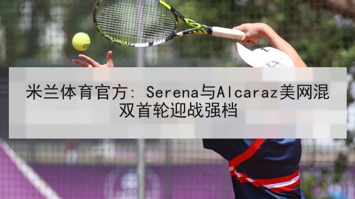 米兰体育官方: Serena与Alcaraz美网混双首轮迎战强档 米兰体育官方: Serena与Alcaraz美网混双首轮迎战强档