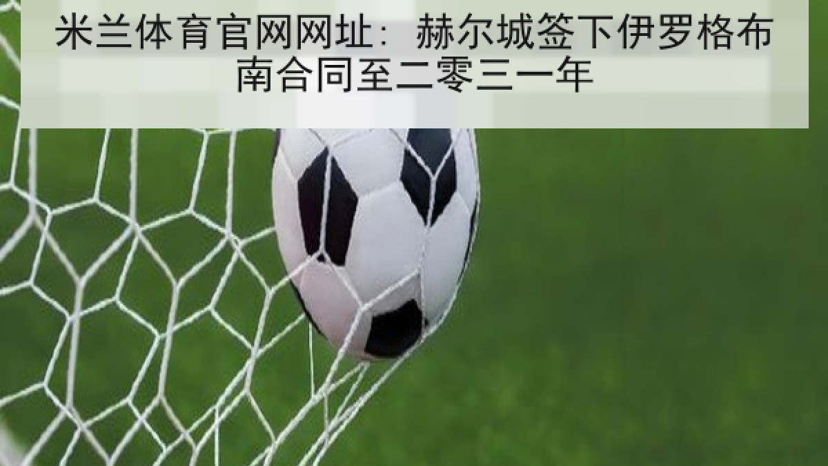 米兰体育官网网址: 赫尔城签下伊罗格布南合同至二零三一年