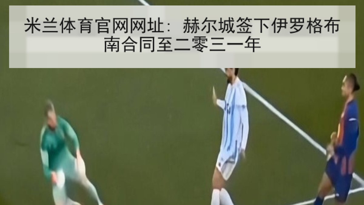 米兰体育官网网址: 赫尔城签下伊罗格布南合同至二零三一年
