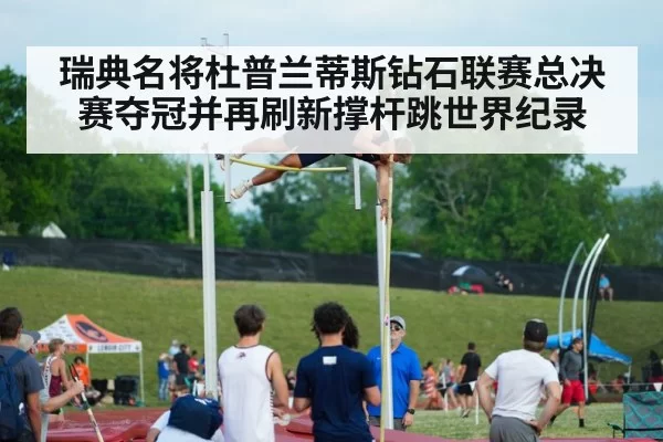 瑞典名将杜普兰蒂斯钻石联赛总决赛夺冠并再刷新撑杆跳世界纪录