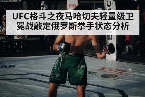 UFC格斗之夜马哈切夫轻量级卫冕战敲定俄罗斯拳手状态分析