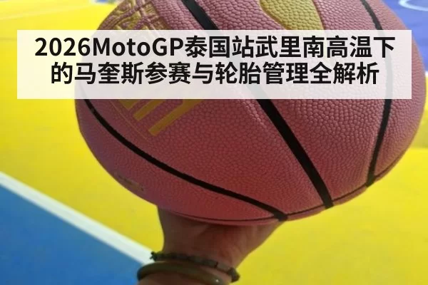 2026MotoGP泰国站武里南高温下的马奎斯参赛与轮胎管理全解析